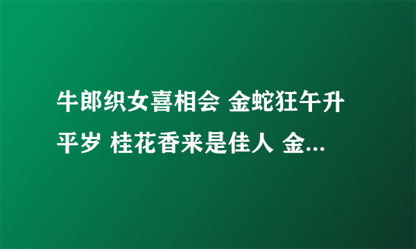 牛郎织女喜相会 金蛇狂午升平岁 桂花香来是佳人 金枝玉叶最娇贵 水满金山钱满仓 头戴凤冠游四方