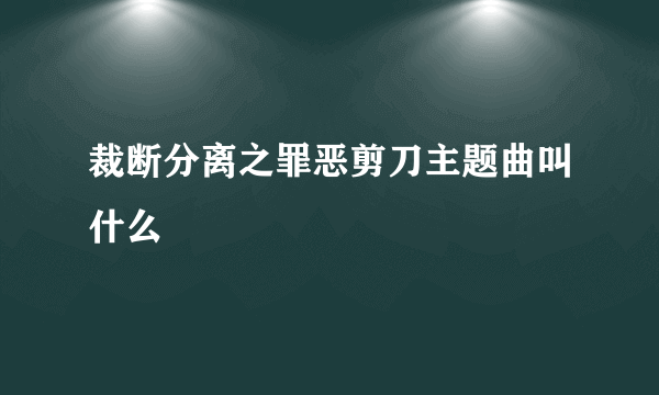 裁断分离之罪恶剪刀主题曲叫什么