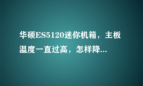 华硕ES5120迷你机箱，主板温度一直过高，怎样降低主板温度，可以加散热器或者风扇吗？