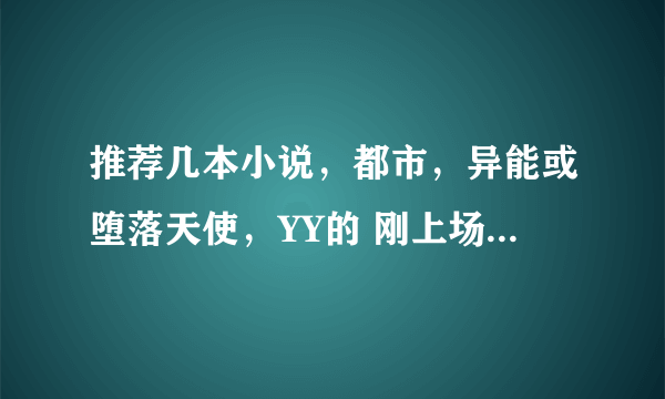 推荐几本小说，都市，异能或堕落天使，YY的 刚上场就算无敌 老婆3,4个，最好在校园里的