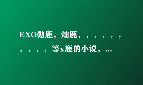 EXO勋鹿，灿鹿，，，，，，，，，，等x鹿的小说，完结虐，百度贴吧，直接要小说名不要网址。