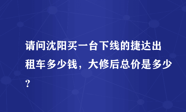 请问沈阳买一台下线的捷达出租车多少钱，大修后总价是多少？