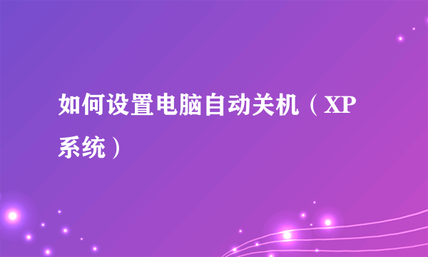 如何设置电脑自动关机（XP系统）