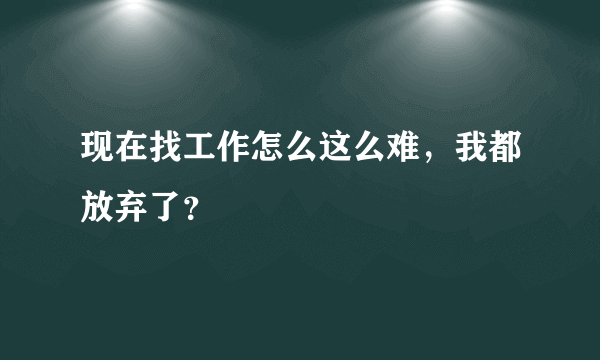 现在找工作怎么这么难，我都放弃了？