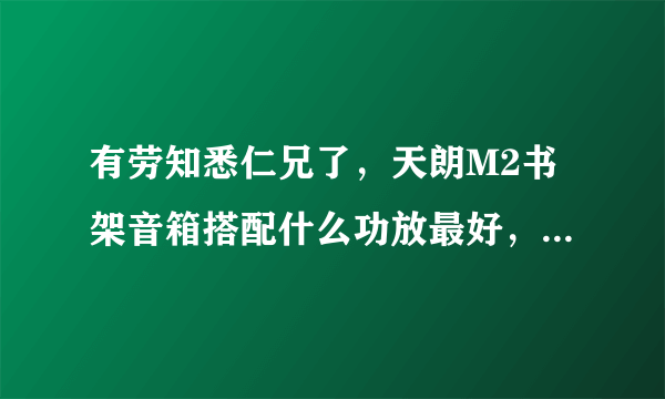 有劳知悉仁兄了，天朗M2书架音箱搭配什么功放最好，多谢指教