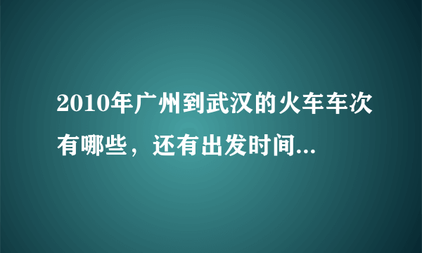 2010年广州到武汉的火车车次有哪些，还有出发时间和到站时间是怎么样的！