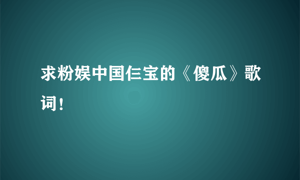 求粉娱中国仨宝的《傻瓜》歌词！