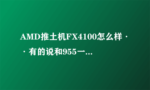 AMD推土机FX4100怎么样··有的说和955一样··是真的么···功耗差太多了