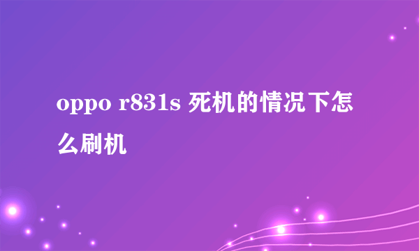 oppo r831s 死机的情况下怎么刷机