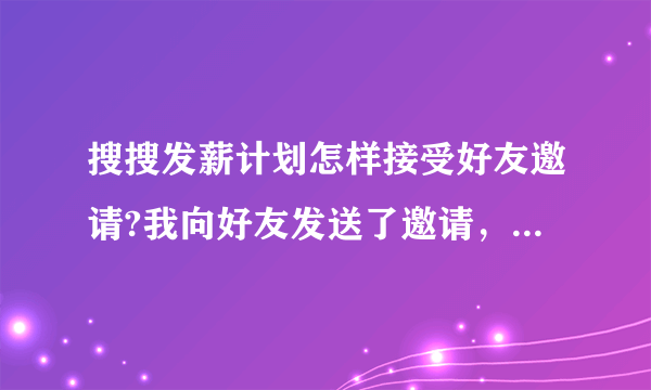 搜搜发薪计划怎样接受好友邀请?我向好友发送了邀请，好友在哪接受我的邀请？？、