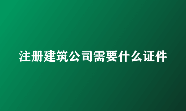 注册建筑公司需要什么证件