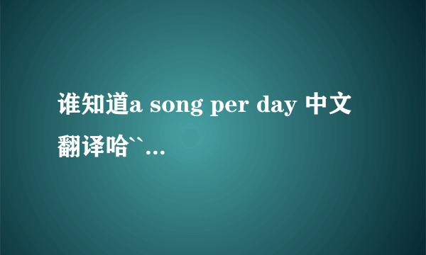 谁知道a song per day 中文翻译哈``谢谢``