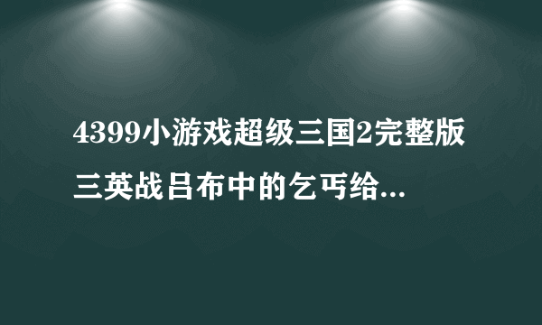 4399小游戏超级三国2完整版三英战吕布中的乞丐给他10000会怎么样？