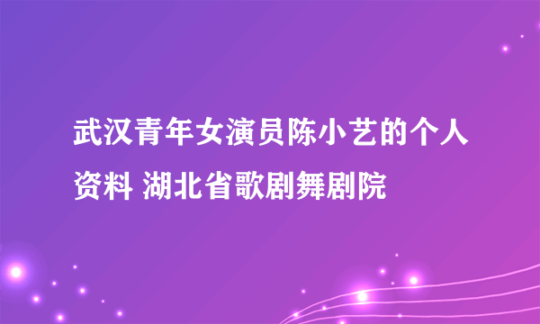 武汉青年女演员陈小艺的个人资料 湖北省歌剧舞剧院