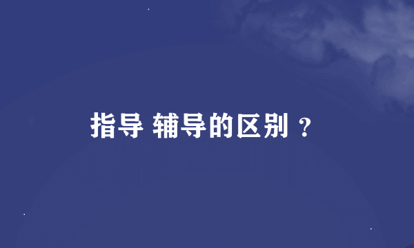 指导 辅导的区别 ？