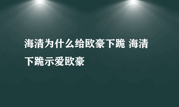 海清为什么给欧豪下跪 海清下跪示爱欧豪