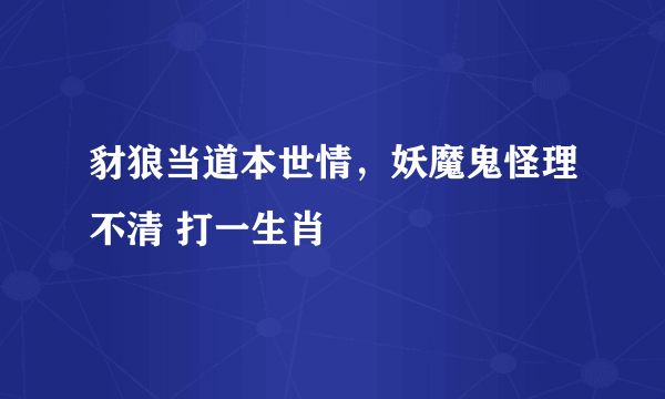 豺狼当道本世情，妖魔鬼怪理不清 打一生肖