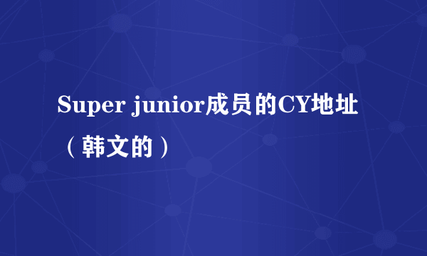 Super junior成员的CY地址（韩文的）