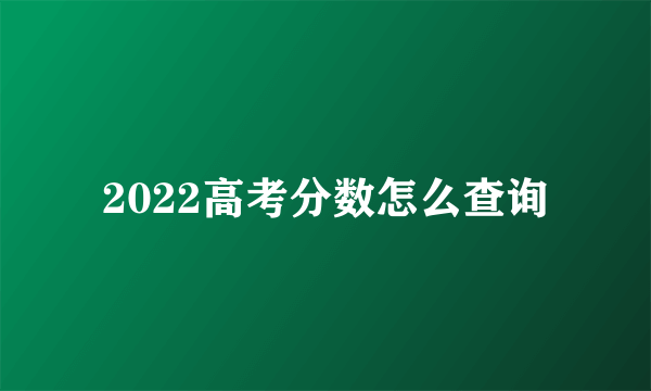 2022高考分数怎么查询