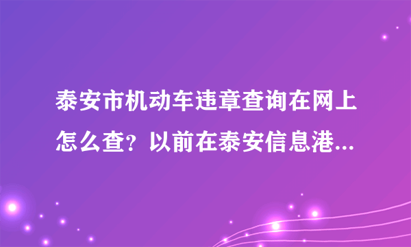 泰安市机动车违章查询在网上怎么查？以前在泰安信息港能查，现在怎么查不了了？