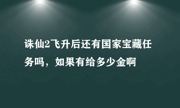 诛仙2飞升后还有国家宝藏任务吗，如果有给多少金啊