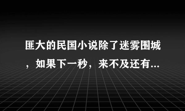 匪大的民国小说除了迷雾围城，如果下一秒，来不及还有什么吗？