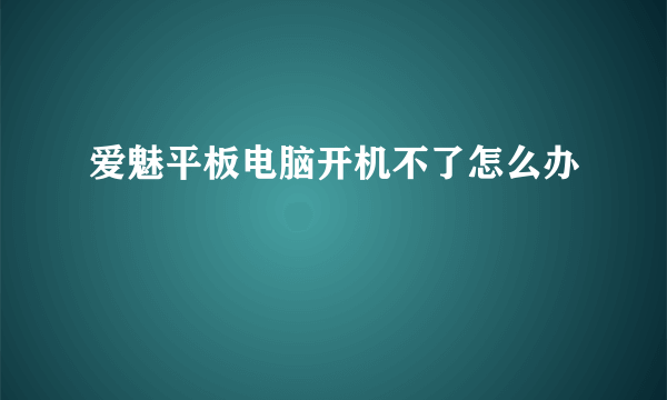 爱魅平板电脑开机不了怎么办