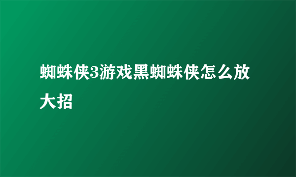 蜘蛛侠3游戏黑蜘蛛侠怎么放大招