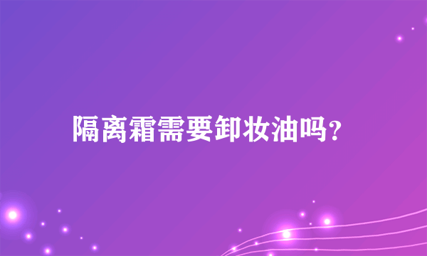 隔离霜需要卸妆油吗？