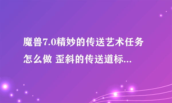 魔兽7.0精妙的传送艺术任务怎么做 歪斜的传送道标怎么完成