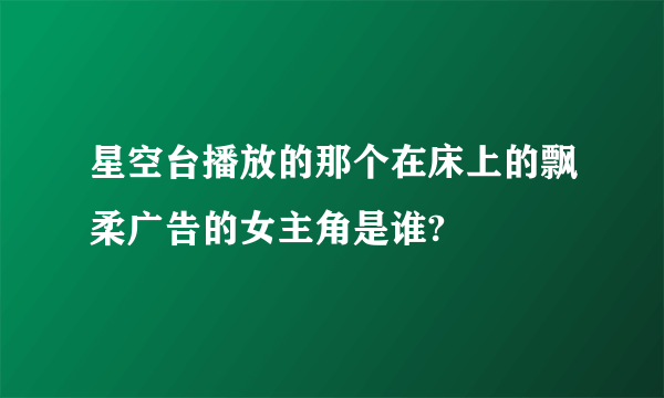 星空台播放的那个在床上的飘柔广告的女主角是谁?