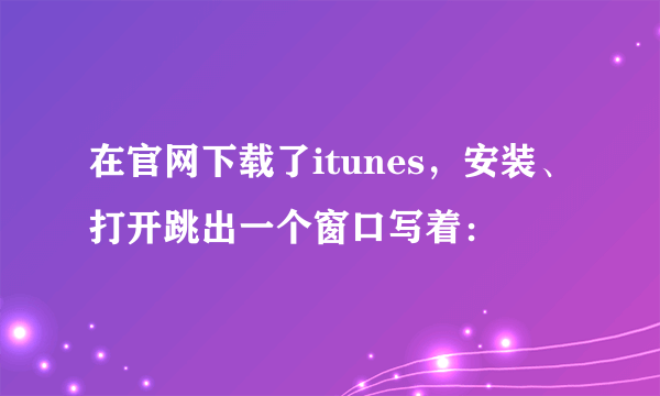 在官网下载了itunes，安装、打开跳出一个窗口写着：