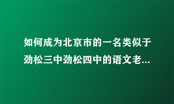 如何成为北京市的一名类似于劲松三中劲松四中的语文老师，需要什么条件，容易成为老师嘛