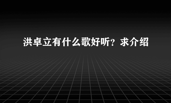 洪卓立有什么歌好听？求介绍