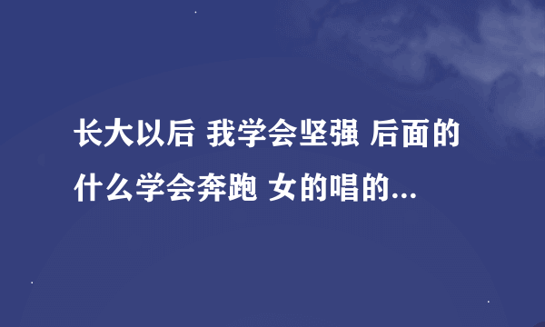 长大以后 我学会坚强 后面的什么学会奔跑 女的唱的 什么歌