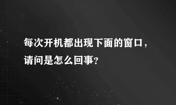 每次开机都出现下面的窗口，请问是怎么回事？