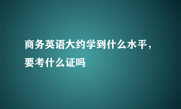 商务英语大约学到什么水平，要考什么证吗