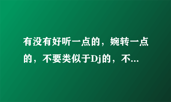 有没有好听一点的，婉转一点的，不要类似于Dj的，不要太古灵精怪的,适合做铃声的中文歌曲，急！