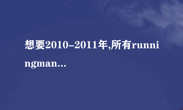 想要2010-2011年,所有runningman的节目题目,就是比如内容是什么,然后嘉宾是谁,例如下面这样