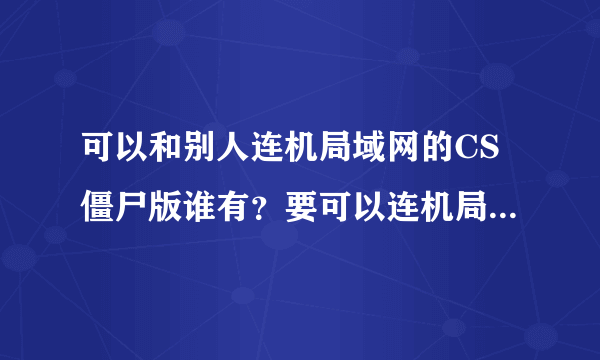 可以和别人连机局域网的CS僵尸版谁有？要可以连机局域网，局域网，局域网，局域网的生化CS。不可以的就大