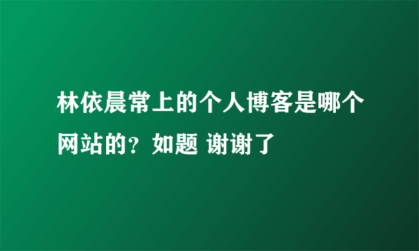 林依晨常上的个人博客是哪个网站的？如题 谢谢了