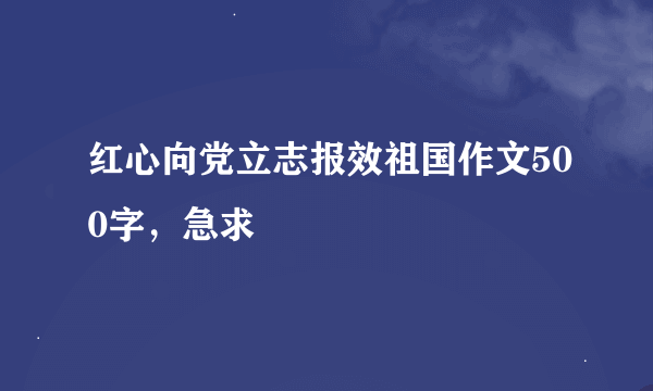 红心向党立志报效祖国作文500字，急求