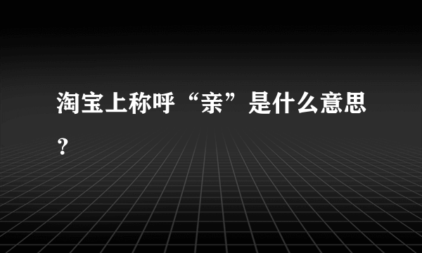 淘宝上称呼“亲”是什么意思？