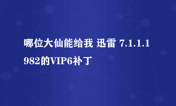 哪位大仙能给我 迅雷 7.1.1.1982的VIP6补丁