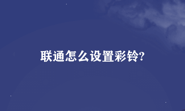 联通怎么设置彩铃?