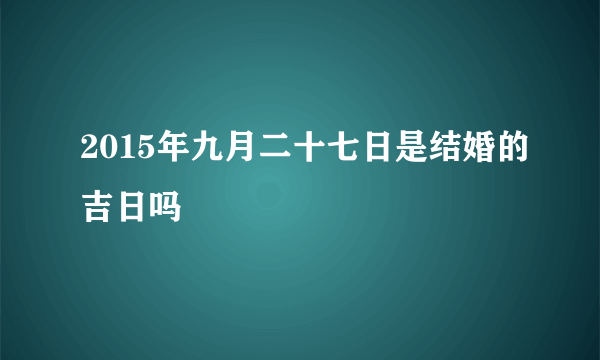 2015年九月二十七日是结婚的吉日吗