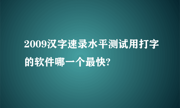 2009汉字速录水平测试用打字的软件哪一个最快?