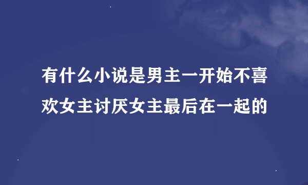 有什么小说是男主一开始不喜欢女主讨厌女主最后在一起的