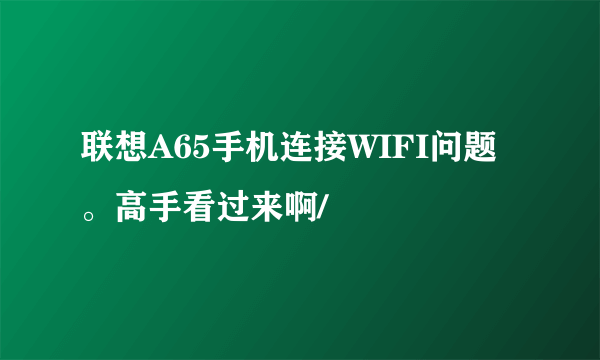 联想A65手机连接WIFI问题。高手看过来啊/