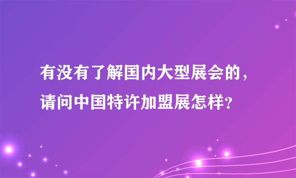 有没有了解国内大型展会的，请问中国特许加盟展怎样？